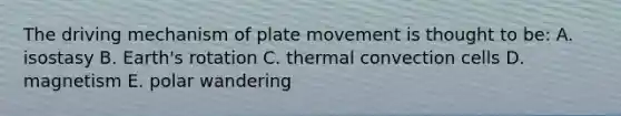 The driving mechanism of plate movement is thought to be: A. isostasy B. Earth's rotation C. thermal convection cells D. magnetism E. polar wandering