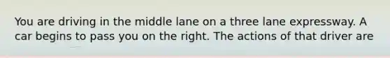 You are driving in the middle lane on a three lane expressway. A car begins to pass you on the right. The actions of that driver are