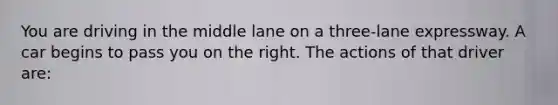 You are driving in the middle lane on a three-lane expressway. A car begins to pass you on the right. The actions of that driver are: