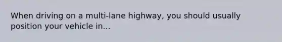 When driving on a multi-lane highway, you should usually position your vehicle in...