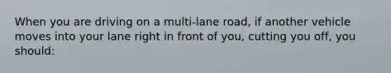 When you are driving on a multi-lane road, if another vehicle moves into your lane right in front of you, cutting you off, you should: