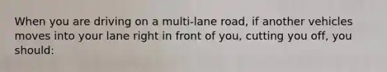 When you are driving on a multi-lane road, if another vehicles moves into your lane right in front of you, cutting you off, you should: