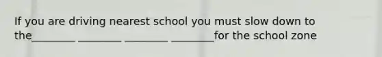 If you are driving nearest school you must slow down to the________ ________ ________ ________for the school zone