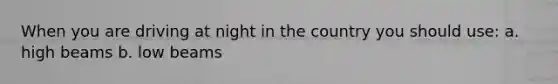 When you are driving at night in the country you should use: a. high beams b. low beams