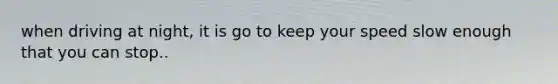 when driving at night, it is go to keep your speed slow enough that you can stop..
