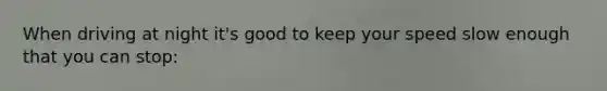 When driving at night it's good to keep your speed slow enough that you can stop: