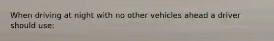 When driving at night with no other vehicles ahead a driver should use:
