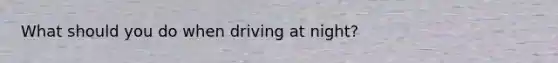 What should you do when driving at night?