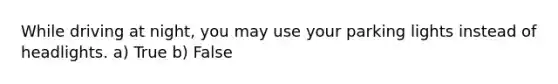 While driving at night, you may use your parking lights instead of headlights. a) True b) False