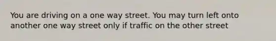 You are driving on a one way street. You may turn left onto another one way street only if traffic on the other street