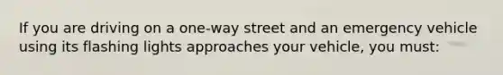 If you are driving on a one-way street and an emergency vehicle using its flashing lights approaches your vehicle, you must: