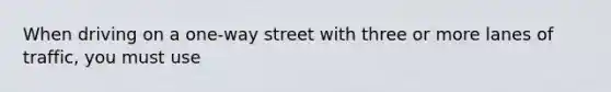 When driving on a one-way street with three or more lanes of traffic, you must use