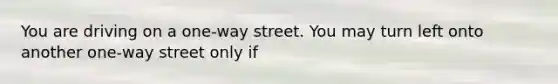 You are driving on a one-way street. You may turn left onto another one-way street only if