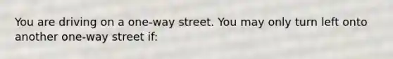 You are driving on a one-way street. You may only turn left onto another one-way street if: