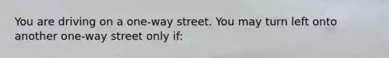 You are driving on a one-way street. You may turn left onto another one-way street only if: