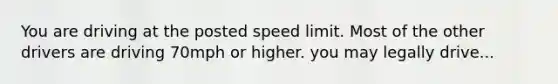 You are driving at the posted speed limit. Most of the other drivers are driving 70mph or higher. you may legally drive...