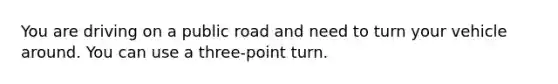 You are driving on a public road and need to turn your vehicle around. You can use a three-point turn.