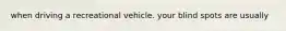 when driving a recreational vehicle. your blind spots are usually