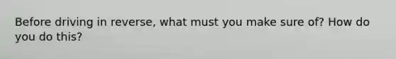 Before driving in reverse, what must you make sure of? How do you do this?