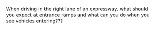 When driving in the right lane of an expressway, what should you expect at entrance ramps and what can you do when you see vehicles entering???