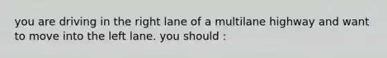 you are driving in the right lane of a multilane highway and want to move into the left lane. you should :