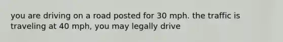 you are driving on a road posted for 30 mph. the traffic is traveling at 40 mph, you may legally drive