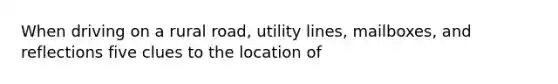 When driving on a rural road, utility lines, mailboxes, and reflections five clues to the location of