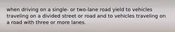 when driving on a single- or two-lane road yield to vehicles traveling on a divided street or road and to vehicles traveling on a road with three or more lanes.