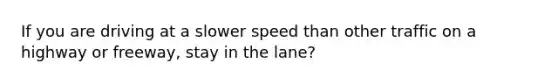 If you are driving at a slower speed than other traffic on a highway or freeway, stay in the lane?