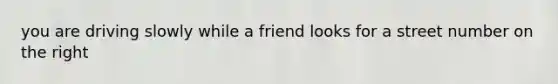 you are driving slowly while a friend looks for a street number on the right