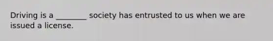 Driving is a ________ society has entrusted to us when we are issued a license.