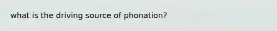 what is the driving source of phonation?