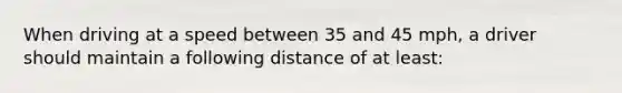 When driving at a speed between 35 and 45 mph, a driver should maintain a following distance of at least: