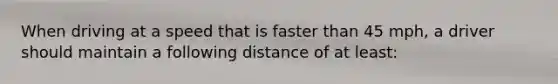 When driving at a speed that is faster than 45 mph, a driver should maintain a following distance of at least: