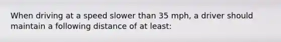 When driving at a speed slower than 35 mph, a driver should maintain a following distance of at least: