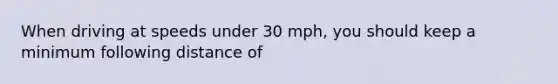 When driving at speeds under 30 mph, you should keep a minimum following distance of