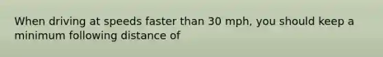 When driving at speeds faster than 30 mph, you should keep a minimum following distance of