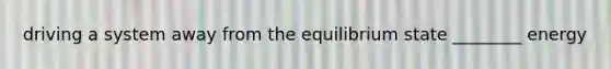 driving a system away from the equilibrium state ________ energy