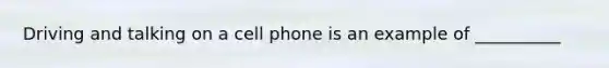 Driving and talking on a cell phone is an example of __________