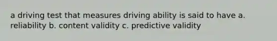 a driving test that measures driving ability is said to have a. reliability b. content validity c. predictive validity