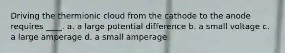 Driving the thermionic cloud from the cathode to the anode requires ____. a. a large potential difference b. a small voltage c. a large amperage d. a small amperage