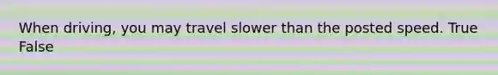 When driving, you may travel slower than the posted speed. True False