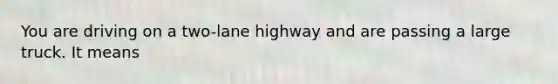 You are driving on a two-lane highway and are passing a large truck. It means