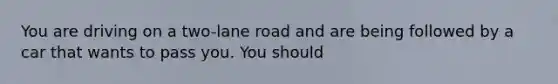 You are driving on a two-lane road and are being followed by a car that wants to pass you. You should