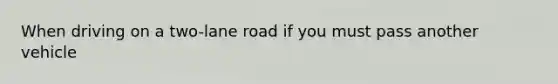 When driving on a two-lane road if you must pass another vehicle