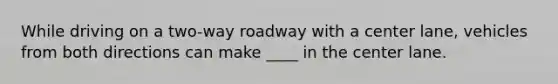 While driving on a two-way roadway with a center lane, vehicles from both directions can make ____ in the center lane.