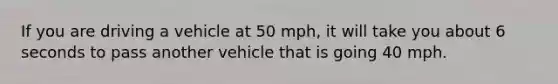 If you are driving a vehicle at 50 mph, it will take you about 6 seconds to pass another vehicle that is going 40 mph.