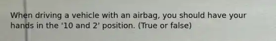 When driving a vehicle with an airbag, you should have your hands in the '10 and 2' position. (True or false)