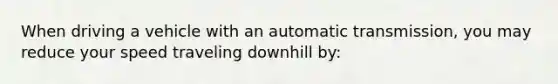 When driving a vehicle with an automatic transmission, you may reduce your speed traveling downhill by: