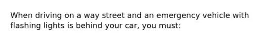 When driving on a way street and an emergency vehicle with flashing lights is behind your car, you must: